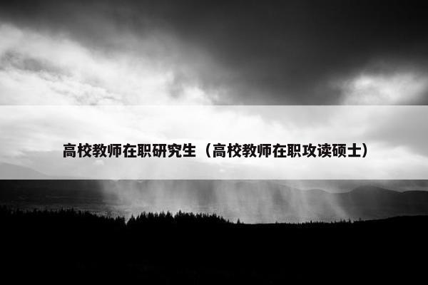 高校教师在职研究生（高校教师在职攻读硕士）