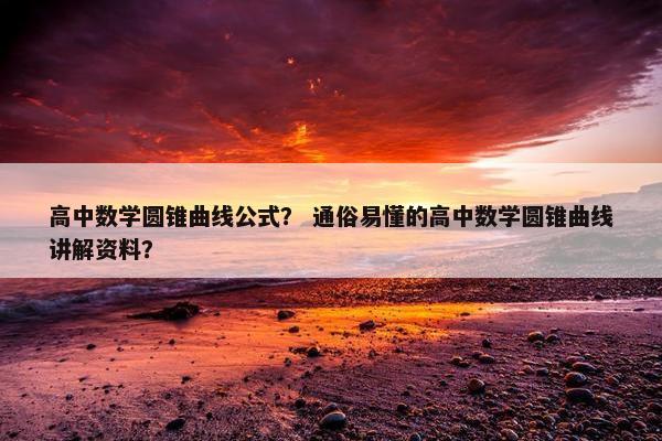 高中数学圆锥曲线公式？ 通俗易懂的高中数学圆锥曲线讲解资料？