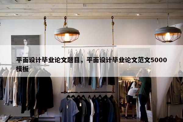 平面设计毕业论文题目，平面设计毕业论文范文5000模板