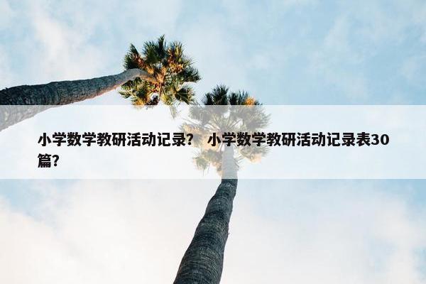 小学数学教研活动记录？ 小学数学教研活动记录表30篇？