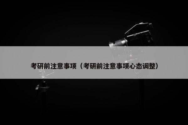 考研前注意事项（考研前注意事项心态调整）