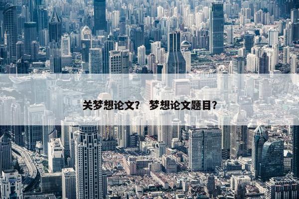 关梦想论文？ 梦想论文题目？