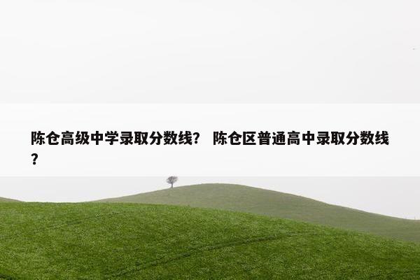 陈仓高级中学录取分数线？ 陈仓区普通高中录取分数线？