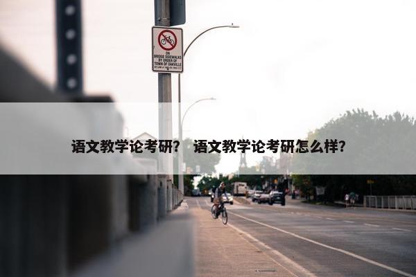 语文教学论考研？ 语文教学论考研怎么样？