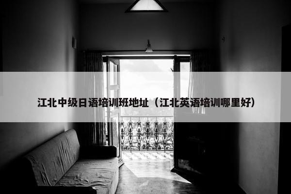 江北中级日语培训班地址（江北英语培训哪里好）