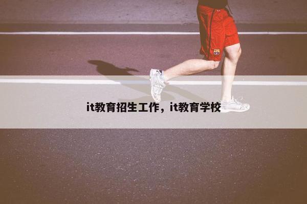 it教育招生工作，it教育学校
