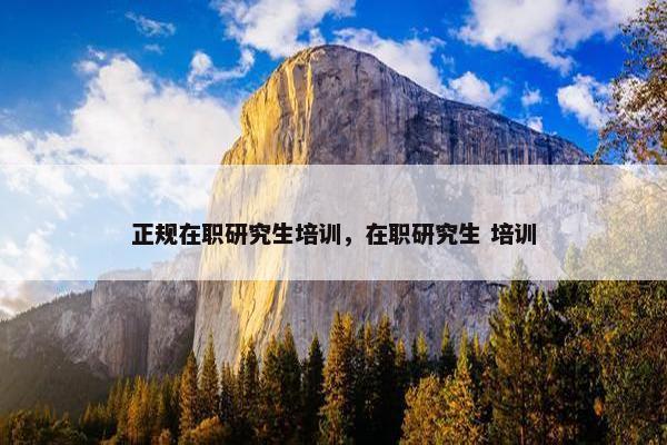 正规在职研究生培训，在职研究生 培训