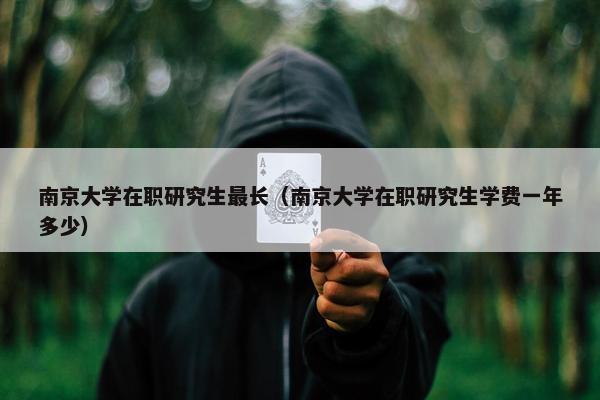 南京大学在职研究生最长（南京大学在职研究生学费一年多少）