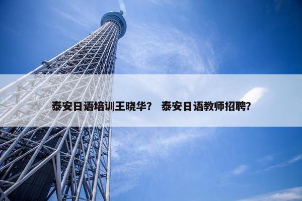 泰安日语培训王晓华？ 泰安日语教师招聘？
