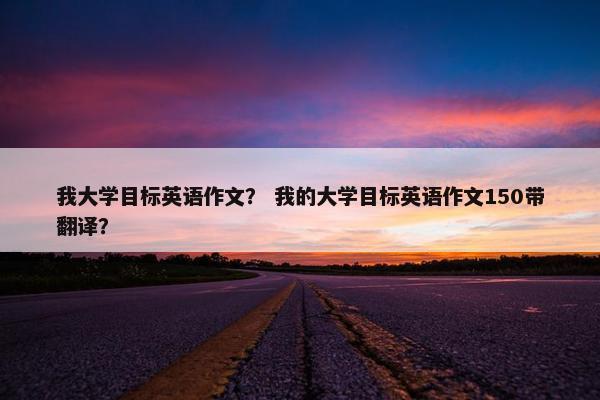 我大学目标英语作文？ 我的大学目标英语作文150带翻译？