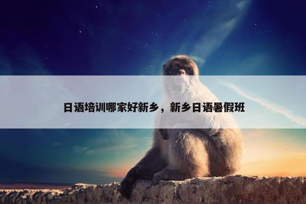 日语培训哪家好新乡，新乡日语暑假班
