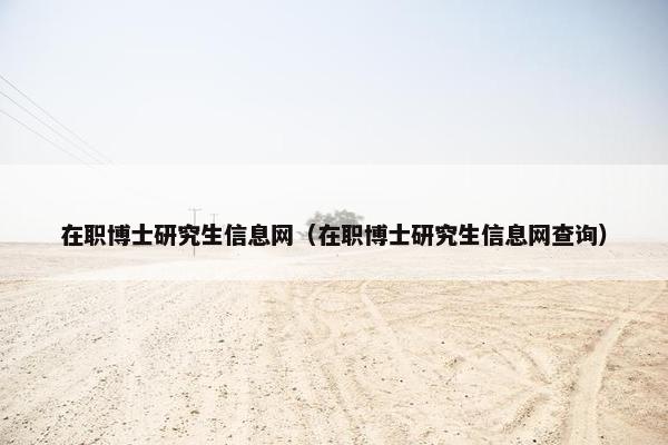 在职博士研究生信息网（在职博士研究生信息网查询）