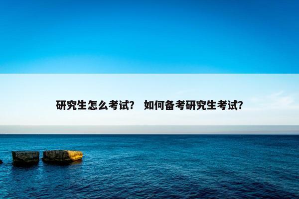 研究生怎么考试？ 如何备考研究生考试？