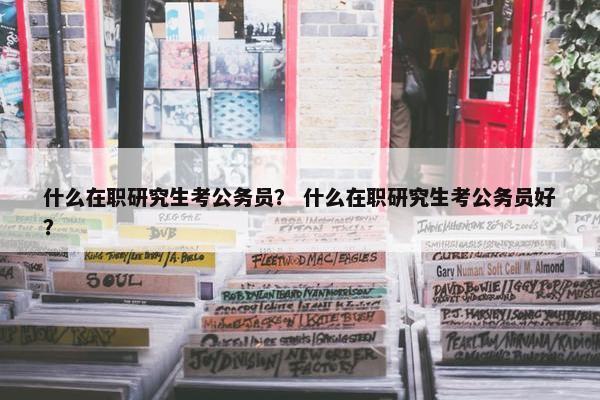 什么在职研究生考公务员？ 什么在职研究生考公务员好？