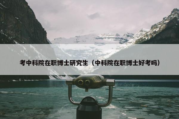 考中科院在职博士研究生（中科院在职博士好考吗）
