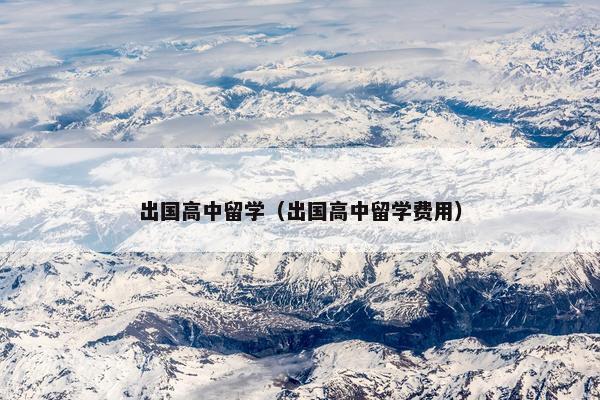 出国高中留学（出国高中留学费用）