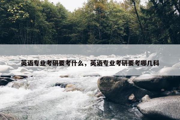 英语专业考研要考什么，英语专业考研要考哪几科