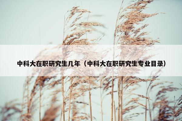 中科大在职研究生几年（中科大在职研究生专业目录）