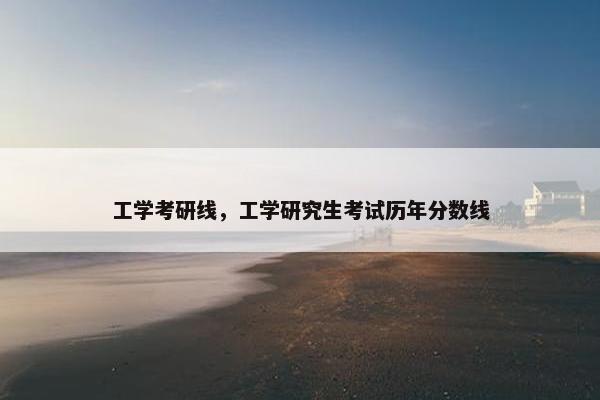 工学考研线，工学研究生考试历年分数线