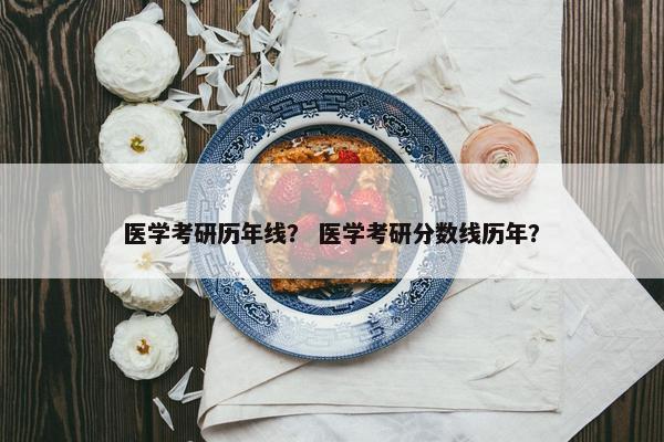 医学考研历年线？ 医学考研分数线历年？