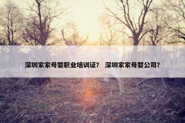深圳家家母婴职业培训证？ 深圳家家母婴公司？