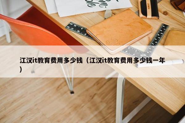 江汉it教育费用多少钱（江汉it教育费用多少钱一年）