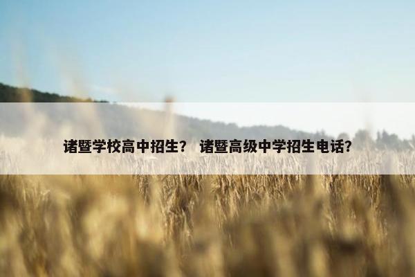 诸暨学校高中招生？ 诸暨高级中学招生电话？