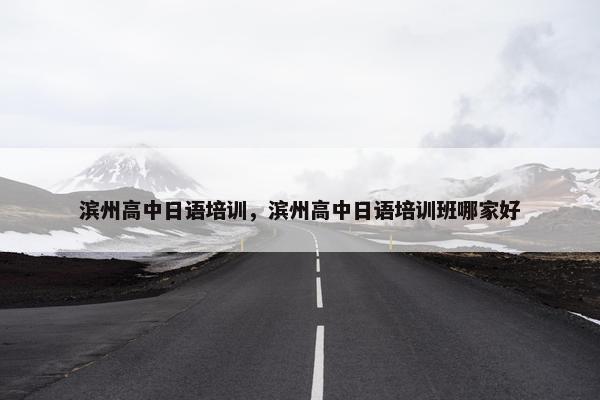 滨州高中日语培训，滨州高中日语培训班哪家好