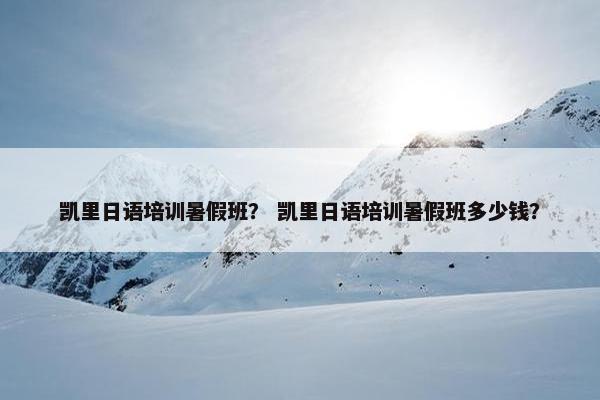 凯里日语培训暑假班？ 凯里日语培训暑假班多少钱？