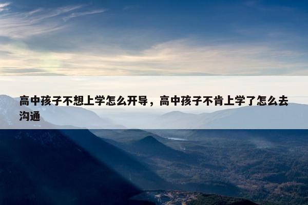 高中孩子不想上学怎么开导，高中孩子不肯上学了怎么去沟通