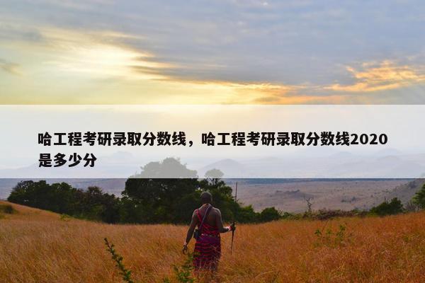 哈工程考研录取分数线，哈工程考研录取分数线2020是多少分