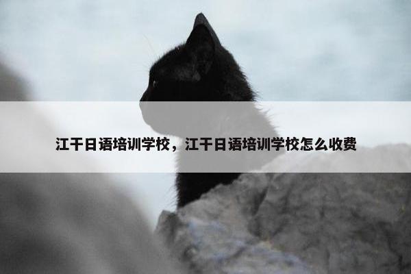 江干日语培训学校，江干日语培训学校怎么收费