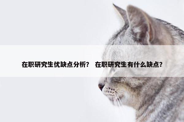 在职研究生优缺点分析？ 在职研究生有什么缺点？