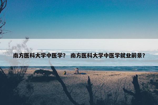 南方医科大学中医学？ 南方医科大学中医学就业前景？