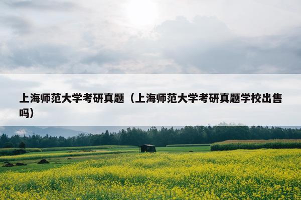 上海师范大学考研真题（上海师范大学考研真题学校出售吗）