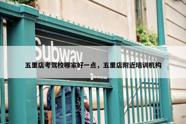 五里店考驾校哪家好一点，五里店附近培训机构