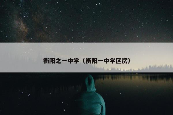 衡阳之一中学（衡阳一中学区房）