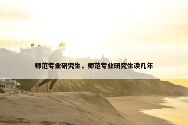师范专业研究生，师范专业研究生读几年