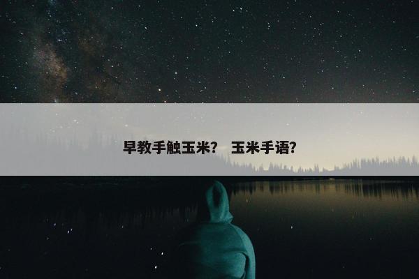 早教手触玉米？ 玉米手语？