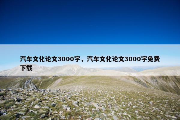 汽车文化论文3000字，汽车文化论文3000字免费下载