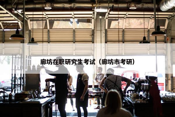 廊坊在职研究生考试（廊坊市考研）
