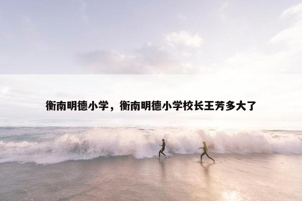 衡南明德小学，衡南明德小学校长王芳多大了