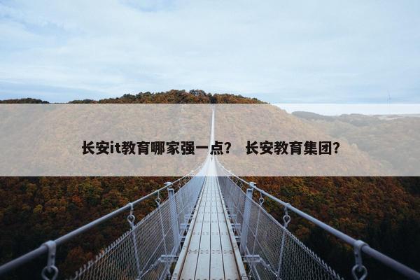 长安it教育哪家强一点？ 长安教育集团？