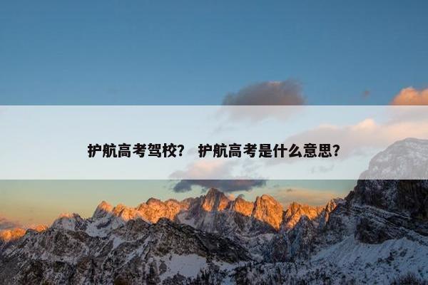 护航高考驾校？ 护航高考是什么意思？
