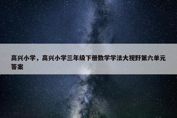 高兴小学，高兴小学三年级下册数学学法大视野第六单元答案