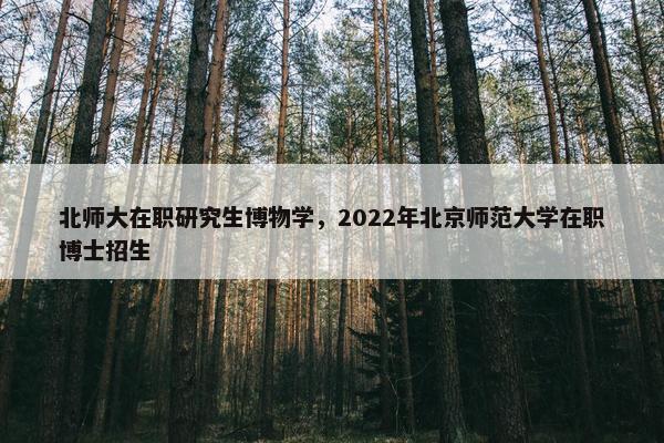 北师大在职研究生博物学，2022年北京师范大学在职博士招生