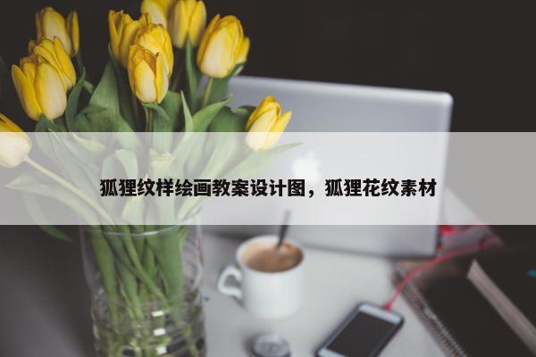 狐狸纹样绘画教案设计图，狐狸花纹素材