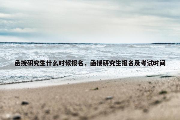 函授研究生什么时候报名，函授研究生报名及考试时间