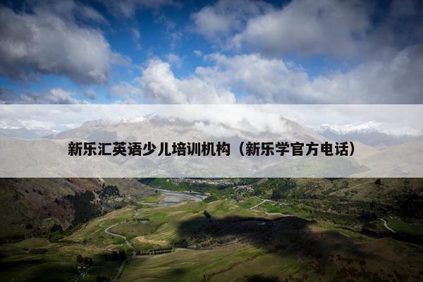 新乐汇英语少儿培训机构（新乐学官方电话）