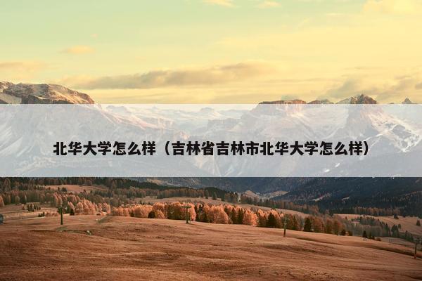 北华大学怎么样（吉林省吉林市北华大学怎么样）